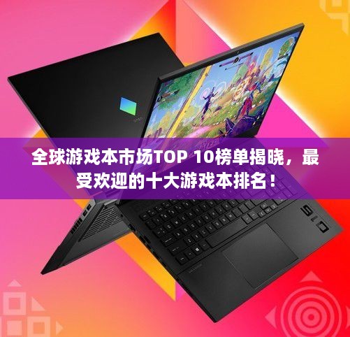 全球游戲本市場TOP 10榜單揭曉，最受歡迎的十大游戲本排名！