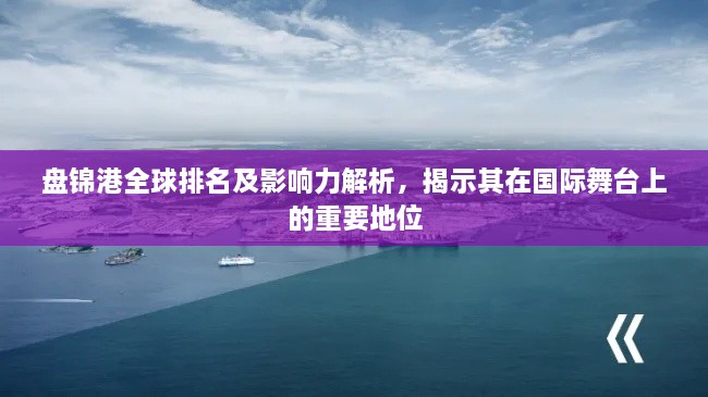 盤錦港全球排名及影響力解析，揭示其在國(guó)際舞臺(tái)上的重要地位