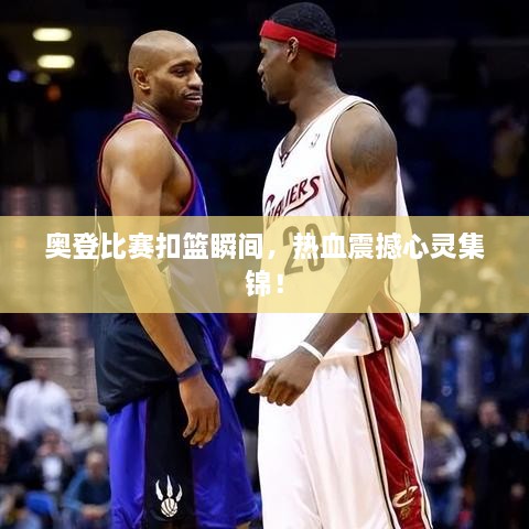 奧登比賽扣籃瞬間，熱血震撼心靈集錦！