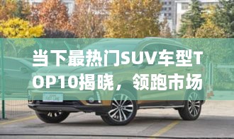 當(dāng)下最熱門SUV車型TOP10揭曉，領(lǐng)跑市場(chǎng)，這些車型最受矚目